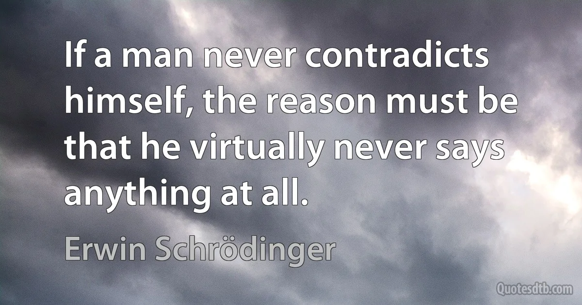 If a man never contradicts himself, the reason must be that he virtually never says anything at all. (Erwin Schrödinger)