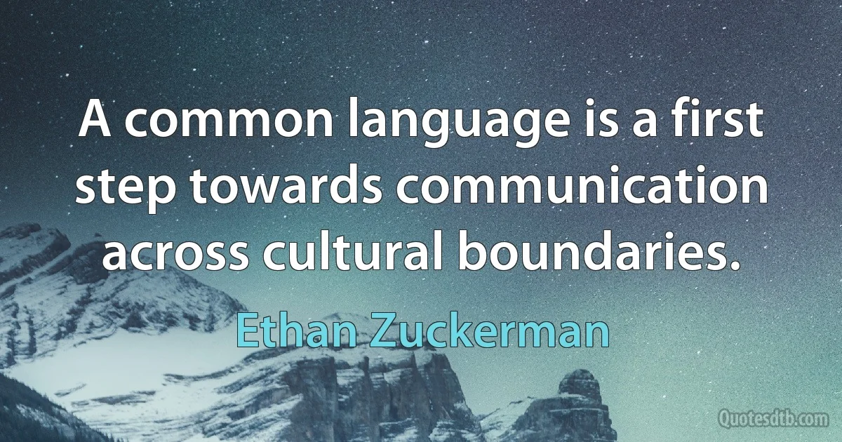 A common language is a first step towards communication across cultural boundaries. (Ethan Zuckerman)