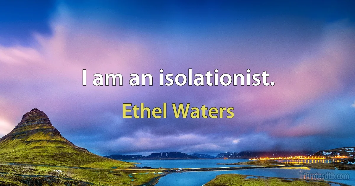 I am an isolationist. (Ethel Waters)