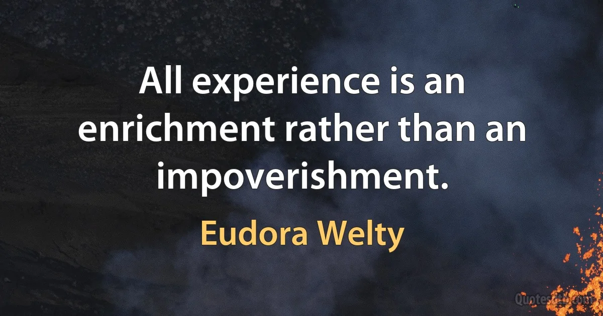 All experience is an enrichment rather than an impoverishment. (Eudora Welty)