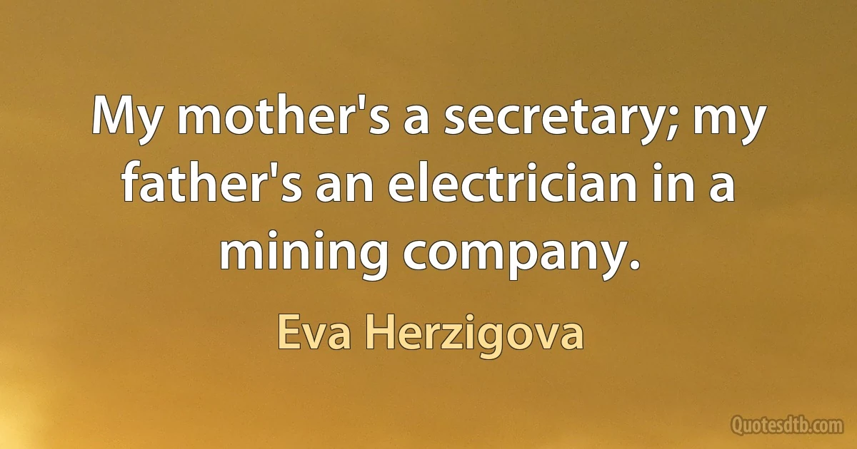 My mother's a secretary; my father's an electrician in a mining company. (Eva Herzigova)