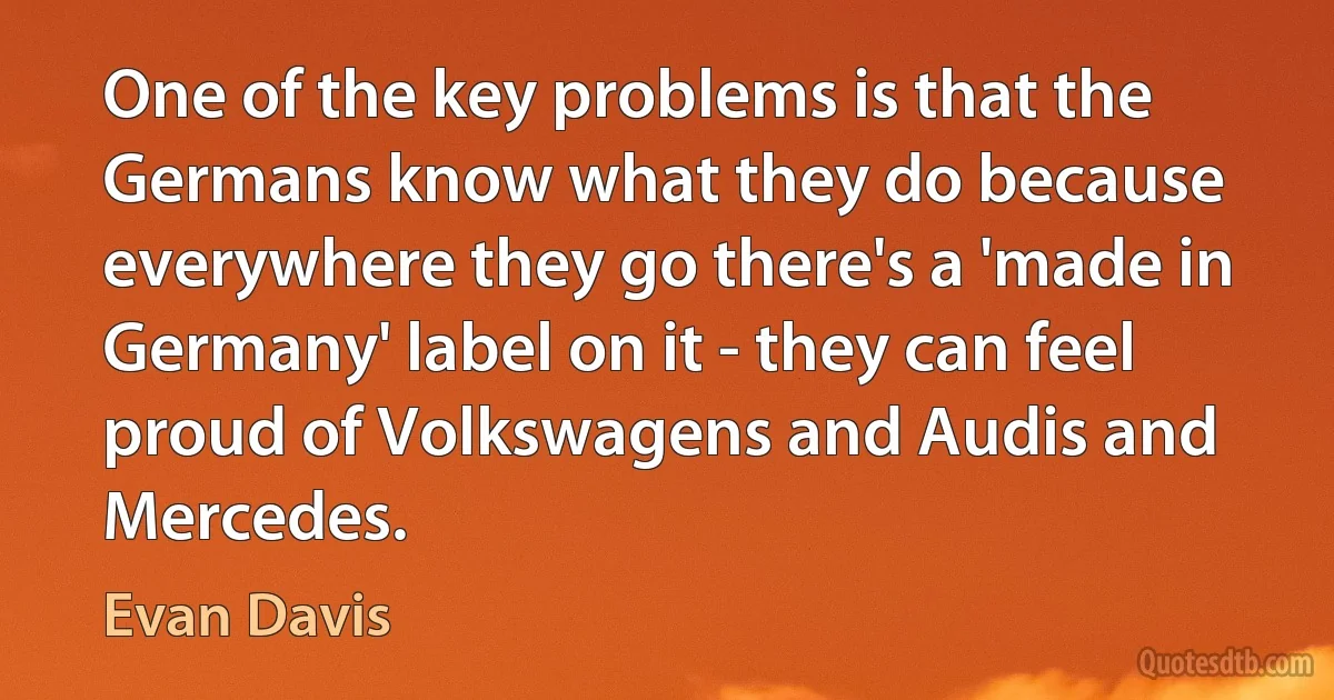 One of the key problems is that the Germans know what they do because everywhere they go there's a 'made in Germany' label on it - they can feel proud of Volkswagens and Audis and Mercedes. (Evan Davis)