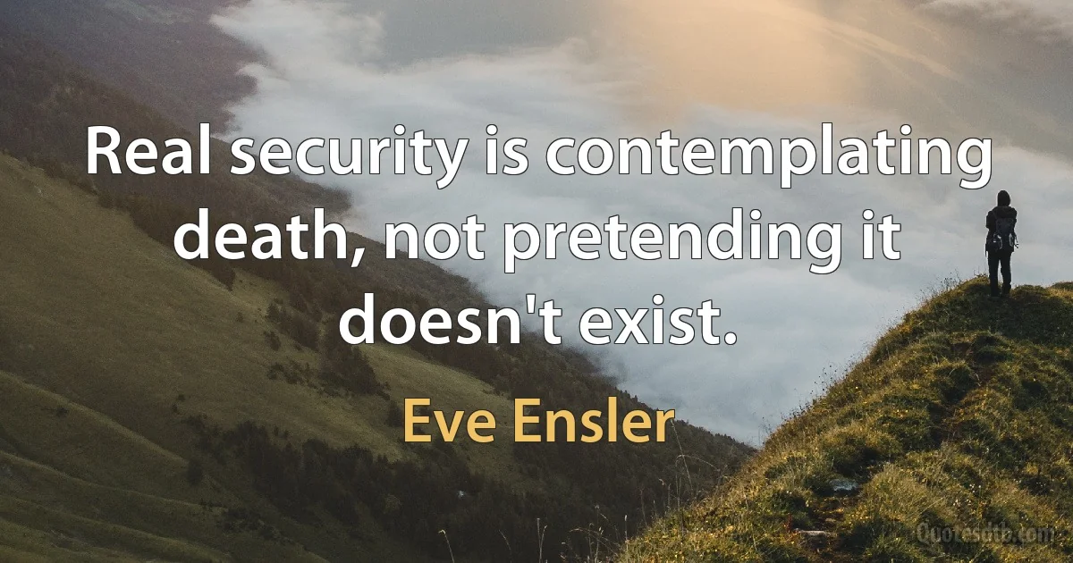 Real security is contemplating death, not pretending it doesn't exist. (Eve Ensler)