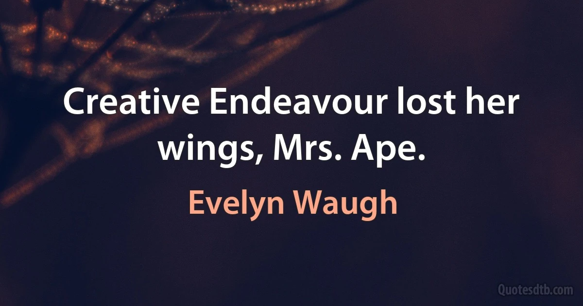 Creative Endeavour lost her wings, Mrs. Ape. (Evelyn Waugh)