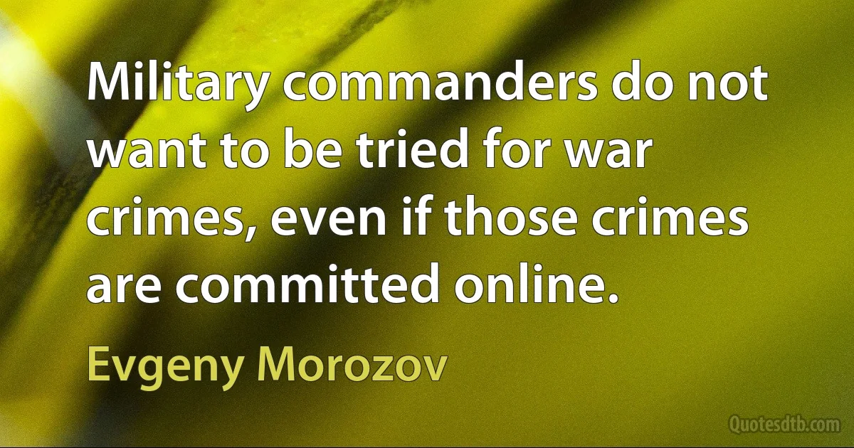 Military commanders do not want to be tried for war crimes, even if those crimes are committed online. (Evgeny Morozov)