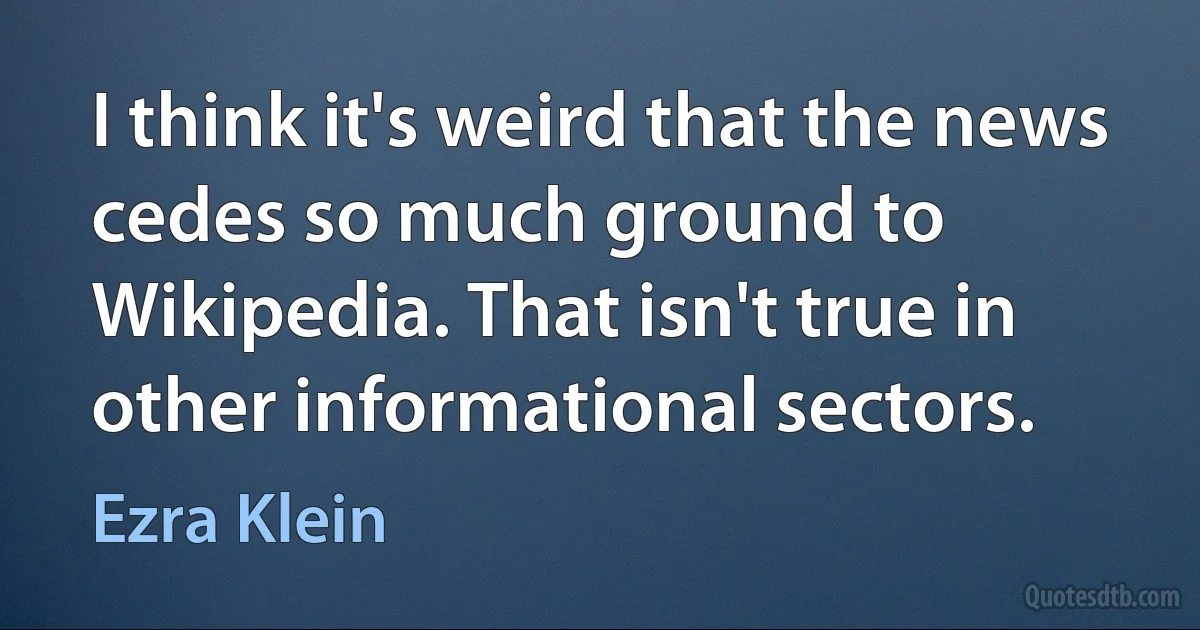 I think it's weird that the news cedes so much ground to Wikipedia. That isn't true in other informational sectors. (Ezra Klein)