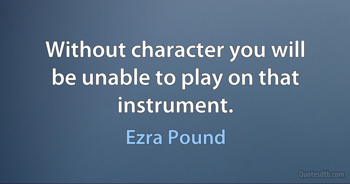 Without character you will
be unable to play on that instrument. (Ezra Pound)