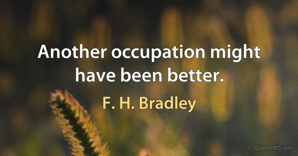 Another occupation might have been better. (F. H. Bradley)