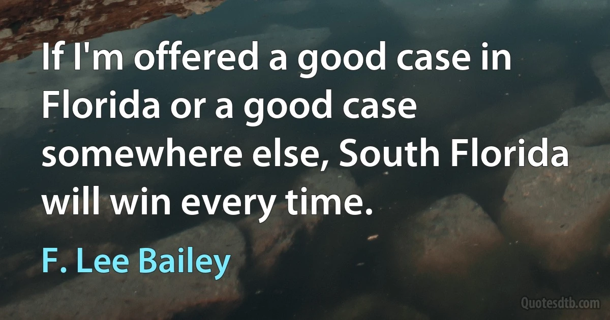 If I'm offered a good case in Florida or a good case somewhere else, South Florida will win every time. (F. Lee Bailey)