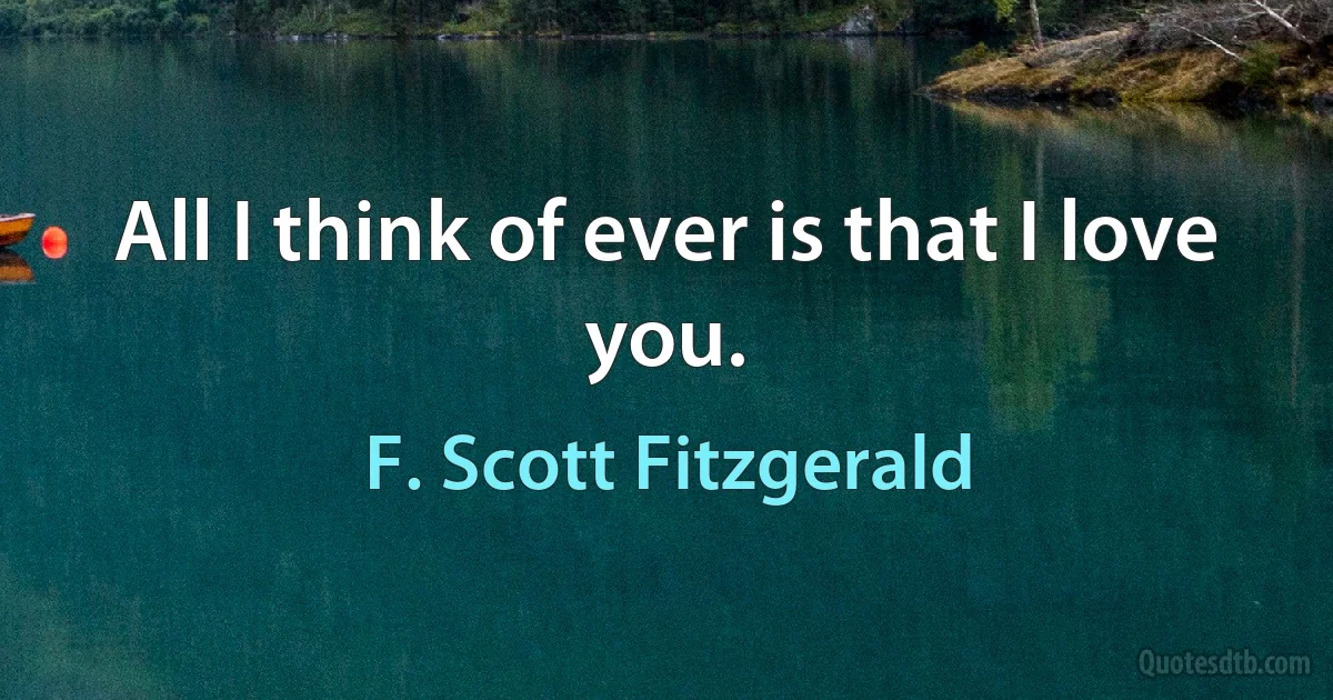 All I think of ever is that I love you. (F. Scott Fitzgerald)