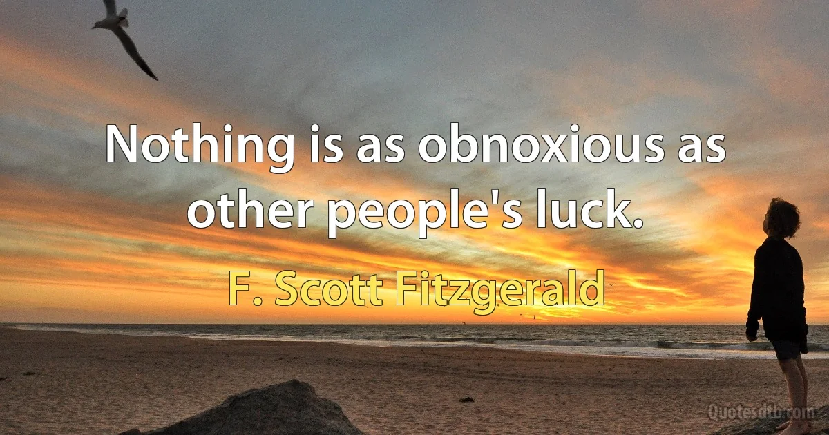 Nothing is as obnoxious as other people's luck. (F. Scott Fitzgerald)