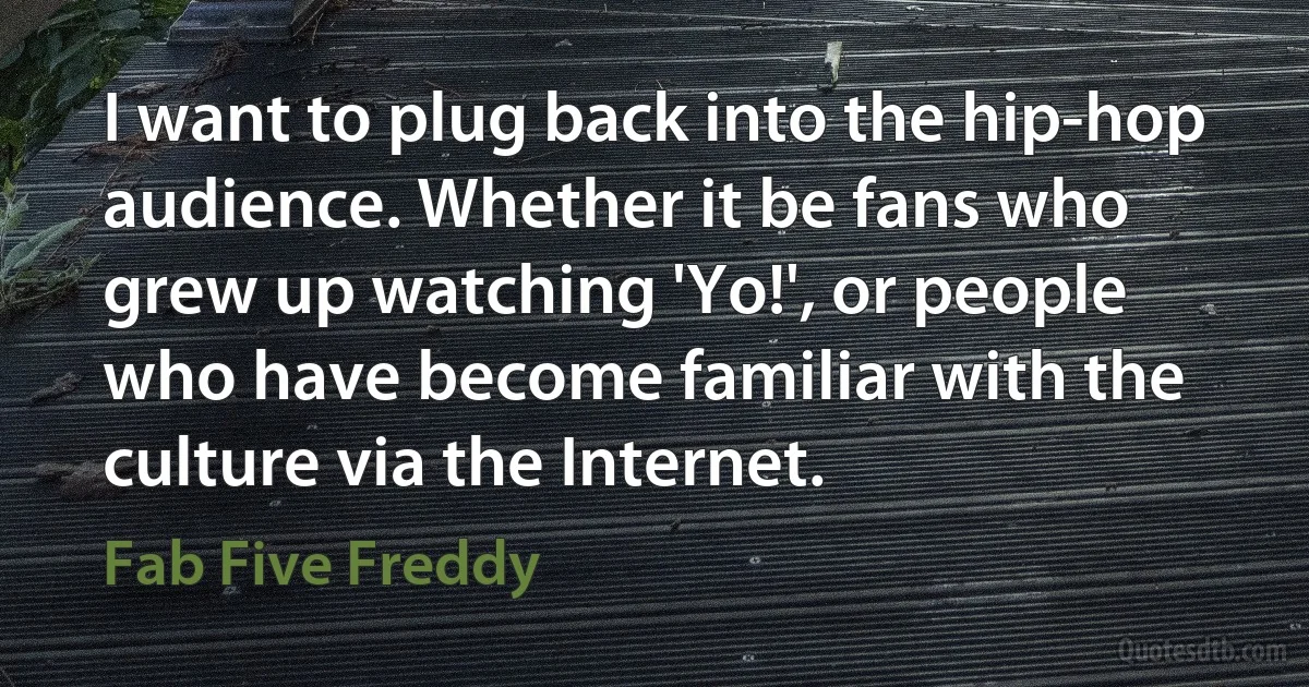 I want to plug back into the hip-hop audience. Whether it be fans who grew up watching 'Yo!', or people who have become familiar with the culture via the Internet. (Fab Five Freddy)