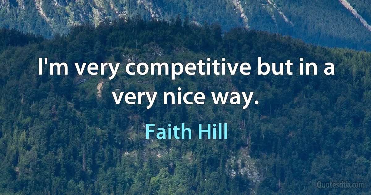 I'm very competitive but in a very nice way. (Faith Hill)