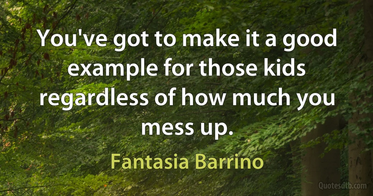 You've got to make it a good example for those kids regardless of how much you mess up. (Fantasia Barrino)