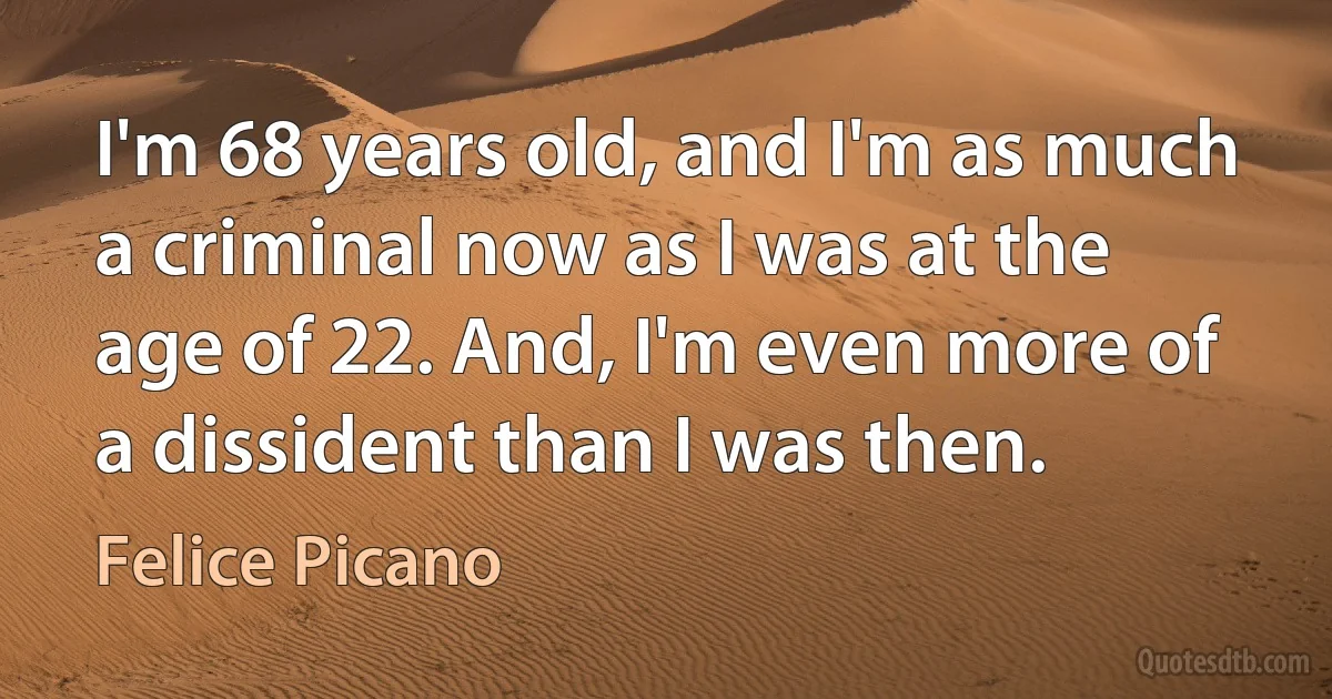 I'm 68 years old, and I'm as much a criminal now as I was at the age of 22. And, I'm even more of a dissident than I was then. (Felice Picano)