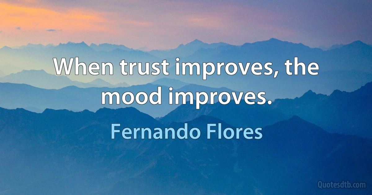 When trust improves, the mood improves. (Fernando Flores)