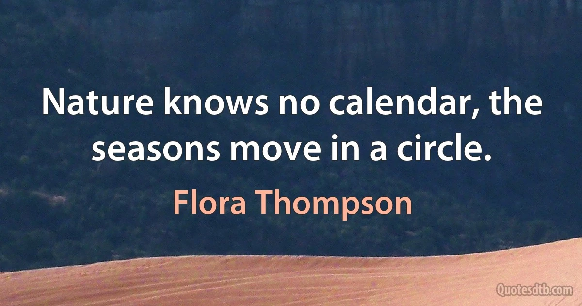 Nature knows no calendar, the seasons move in a circle. (Flora Thompson)