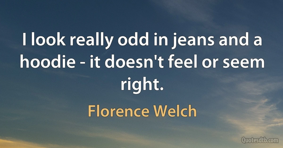 I look really odd in jeans and a hoodie - it doesn't feel or seem right. (Florence Welch)