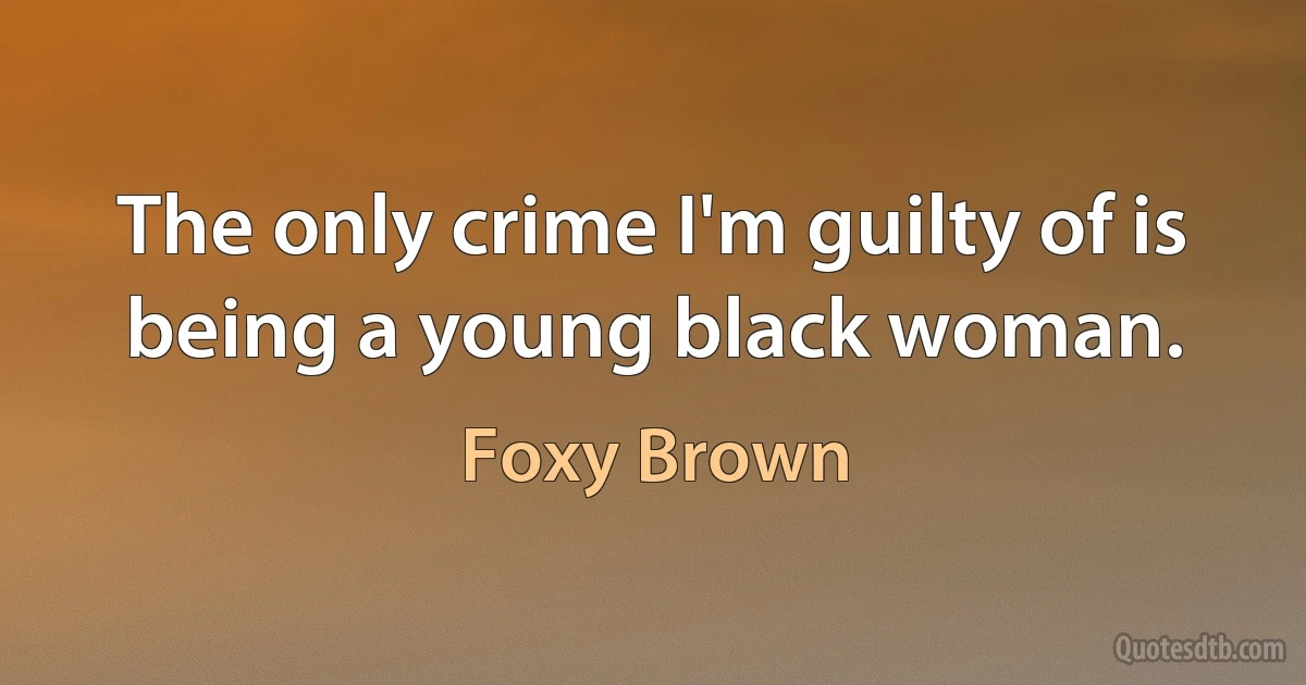 The only crime I'm guilty of is being a young black woman. (Foxy Brown)