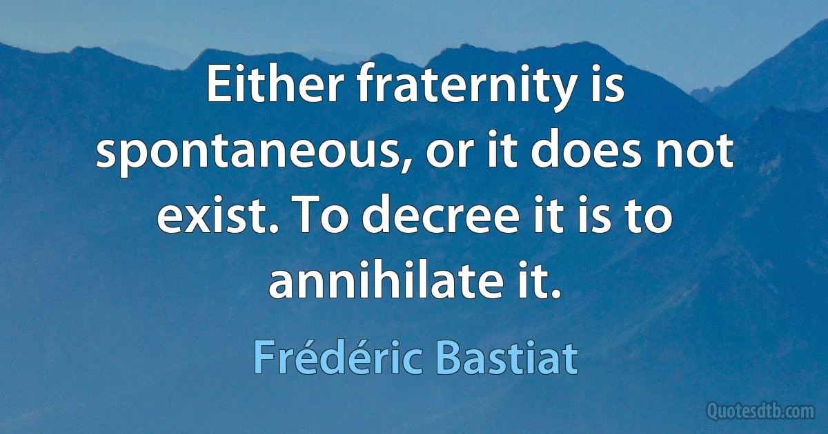 Either fraternity is spontaneous, or it does not exist. To decree it is to annihilate it. (Frédéric Bastiat)