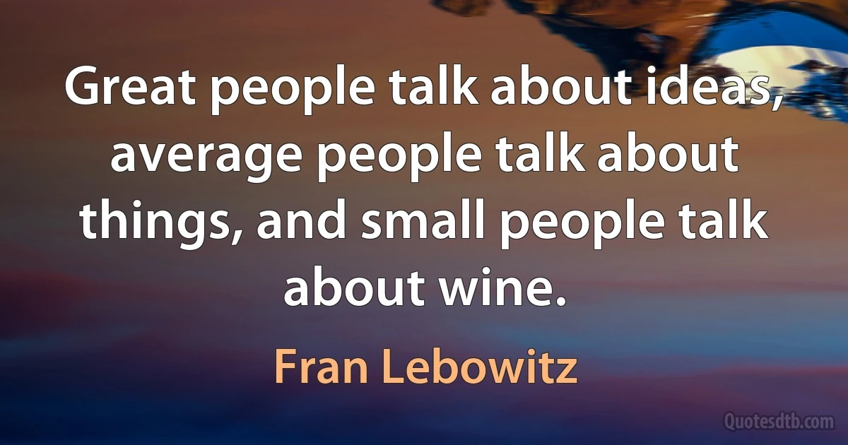 Great people talk about ideas, average people talk about things, and small people talk about wine. (Fran Lebowitz)