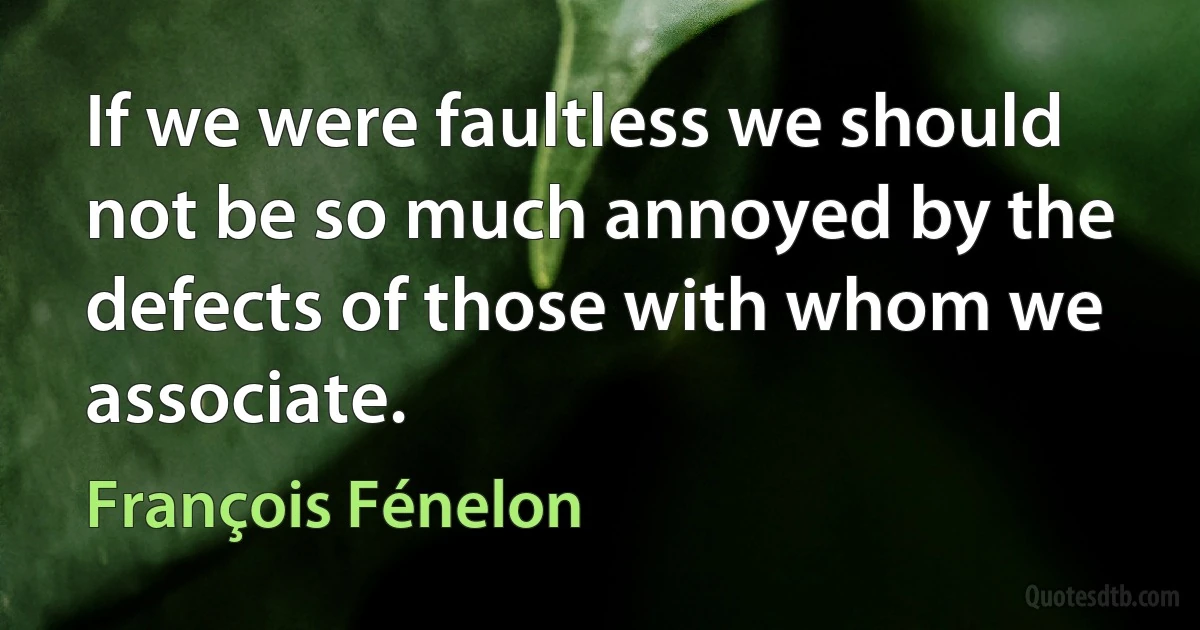 If we were faultless we should not be so much annoyed by the defects of those with whom we associate. (François Fénelon)