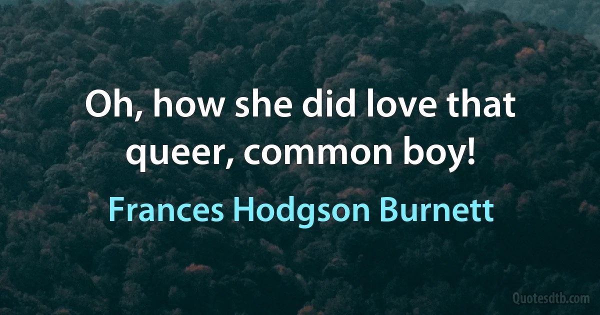 Oh, how she did love that queer, common boy! (Frances Hodgson Burnett)