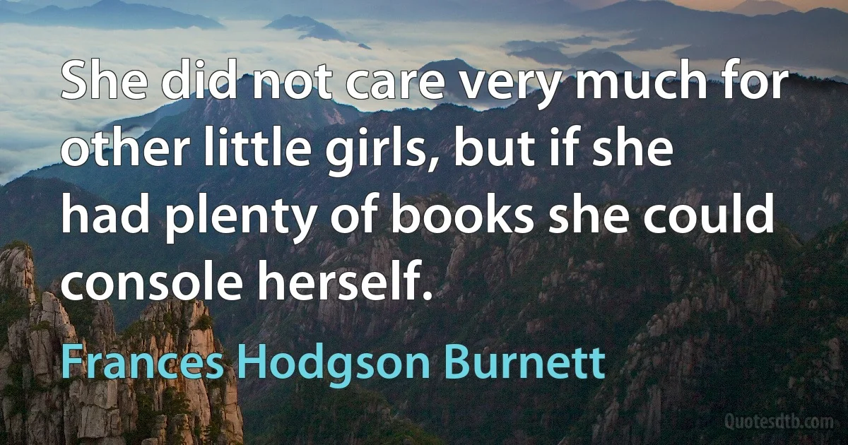 She did not care very much for other little girls, but if she had plenty of books she could console herself. (Frances Hodgson Burnett)