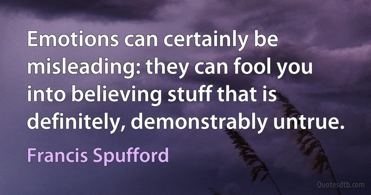 Emotions can certainly be misleading: they can fool you into believing stuff that is definitely, demonstrably untrue. (Francis Spufford)