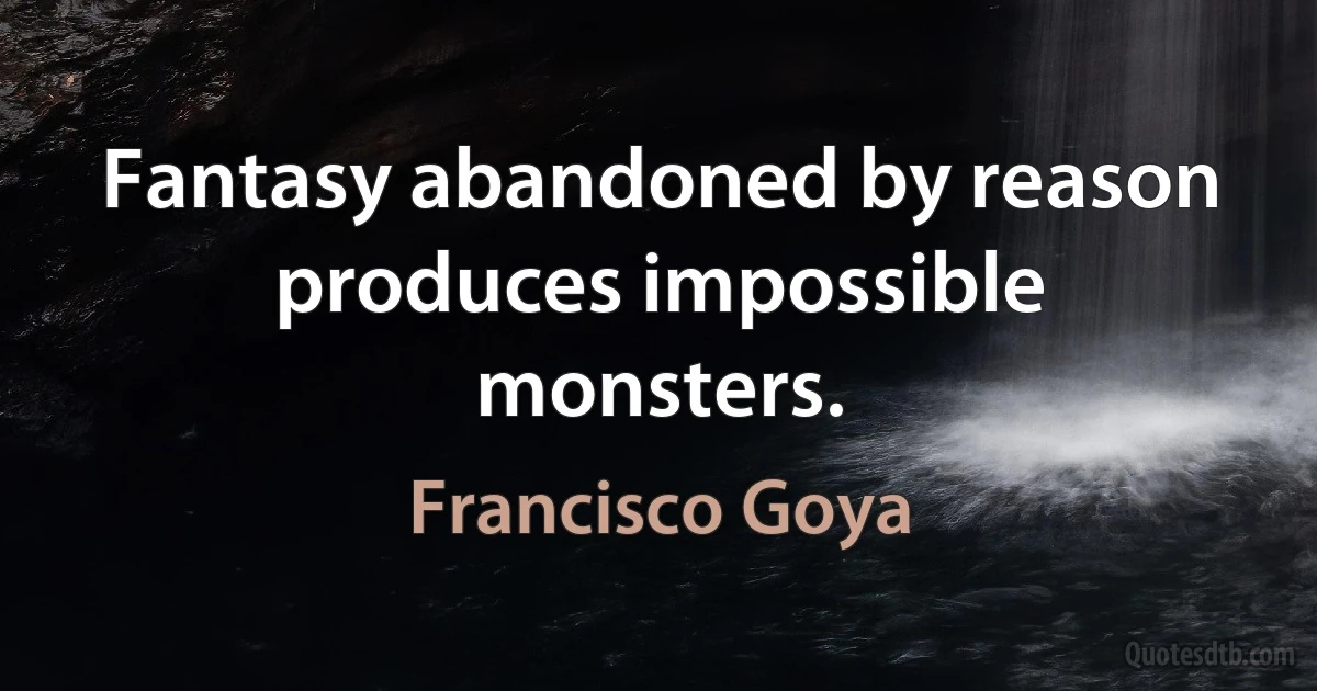 Fantasy abandoned by reason produces impossible monsters. (Francisco Goya)