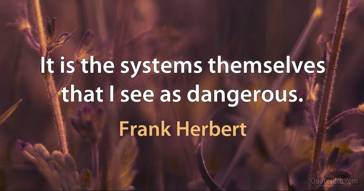 It is the systems themselves that I see as dangerous. (Frank Herbert)