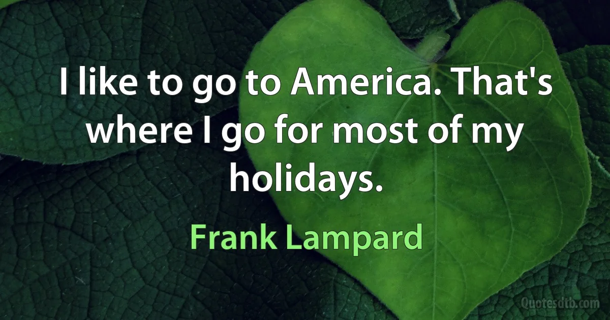 I like to go to America. That's where I go for most of my holidays. (Frank Lampard)