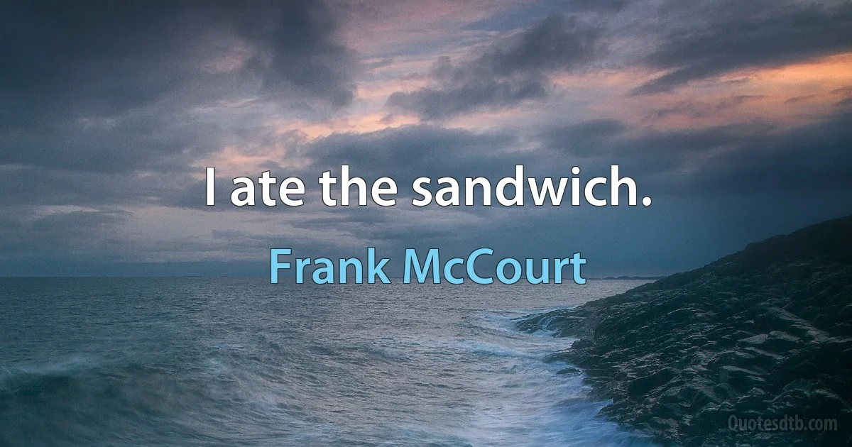 I ate the sandwich. (Frank McCourt)