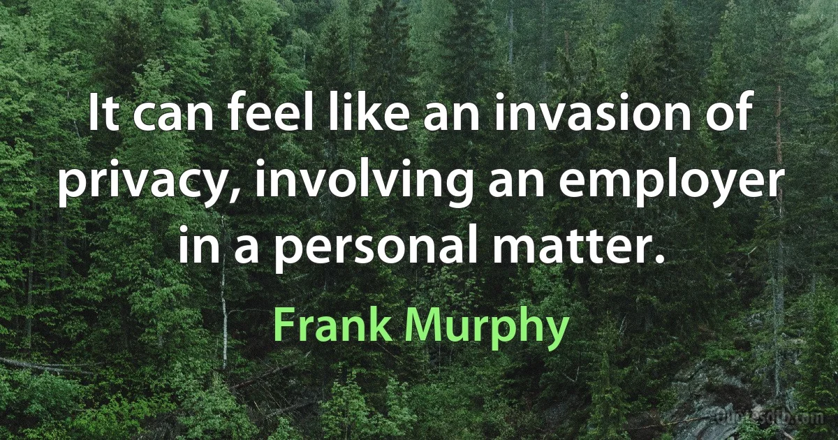 It can feel like an invasion of privacy, involving an employer in a personal matter. (Frank Murphy)