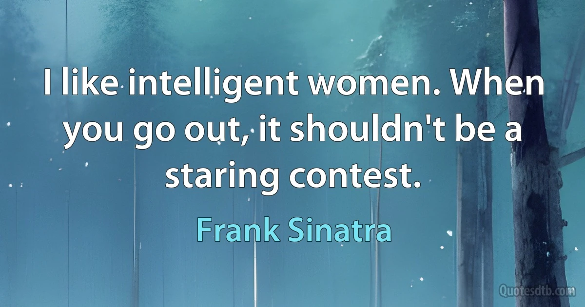 I like intelligent women. When you go out, it shouldn't be a staring contest. (Frank Sinatra)