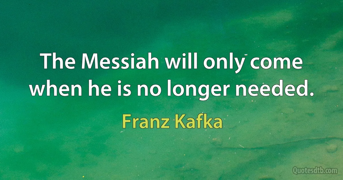 The Messiah will only come when he is no longer needed. (Franz Kafka)