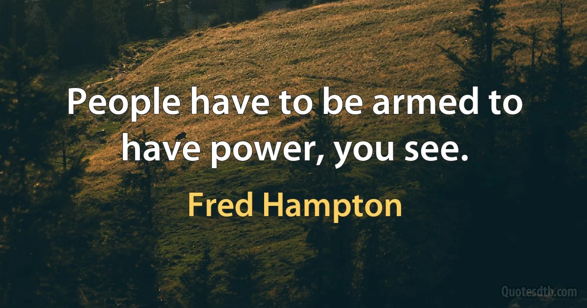 People have to be armed to have power, you see. (Fred Hampton)