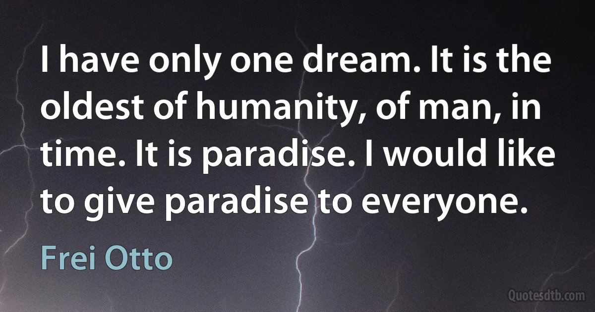 I have only one dream. It is the oldest of humanity, of man, in time. It is paradise. I would like to give paradise to everyone. (Frei Otto)