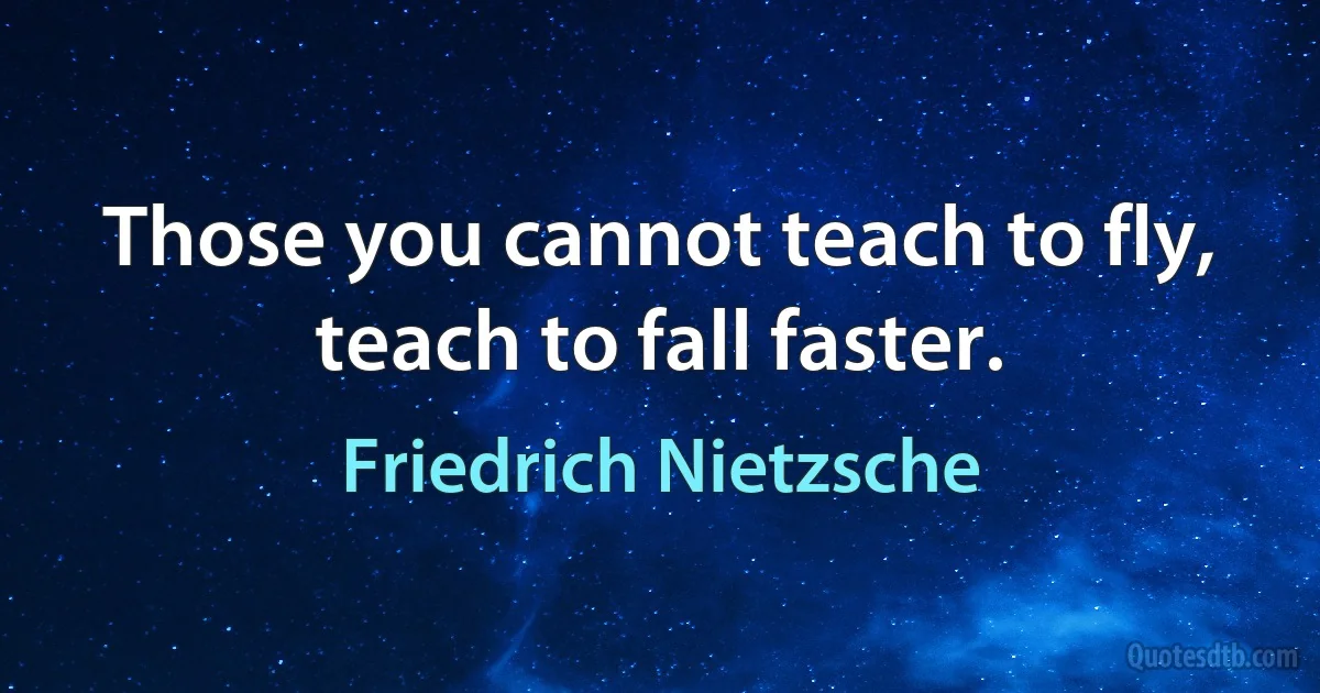 Those you cannot teach to fly, teach to fall faster. (Friedrich Nietzsche)