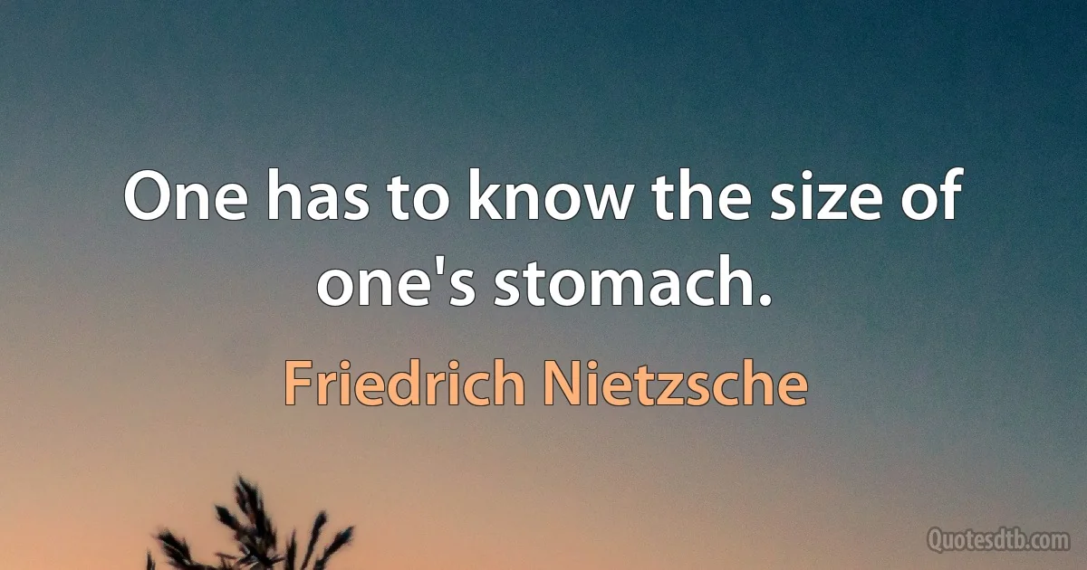 One has to know the size of one's stomach. (Friedrich Nietzsche)