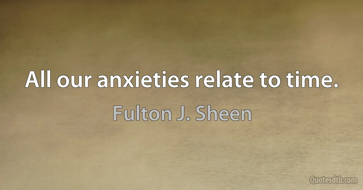 All our anxieties relate to time. (Fulton J. Sheen)