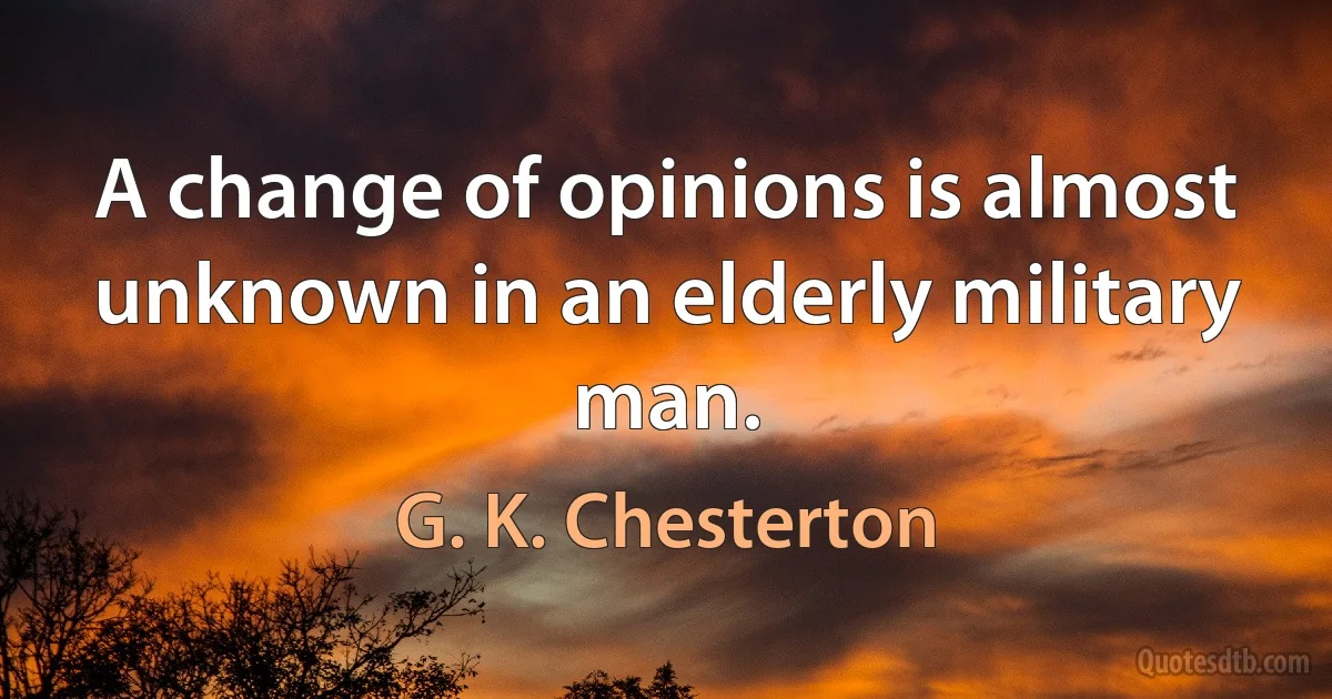 A change of opinions is almost unknown in an elderly military man. (G. K. Chesterton)