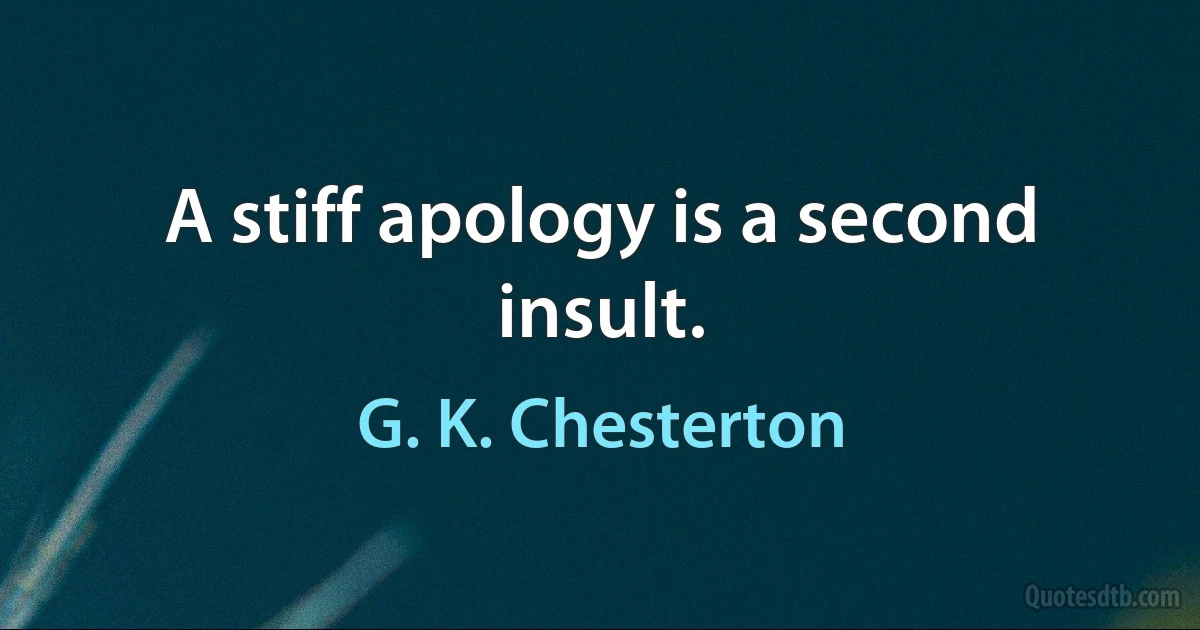 A stiff apology is a second insult. (G. K. Chesterton)