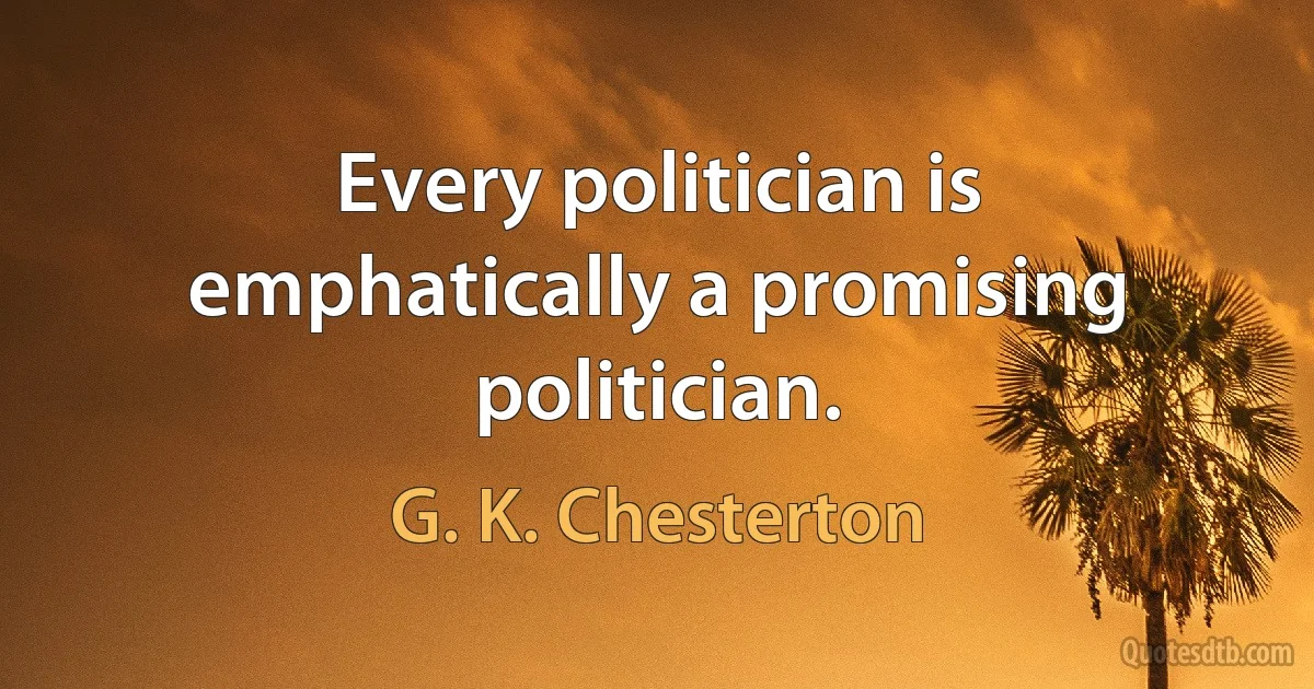 Every politician is emphatically a promising politician. (G. K. Chesterton)