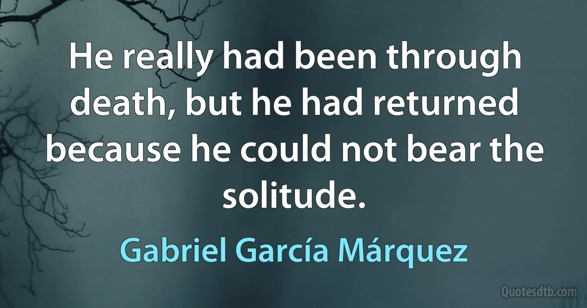 He really had been through death, but he had returned because he could not bear the solitude. (Gabriel García Márquez)