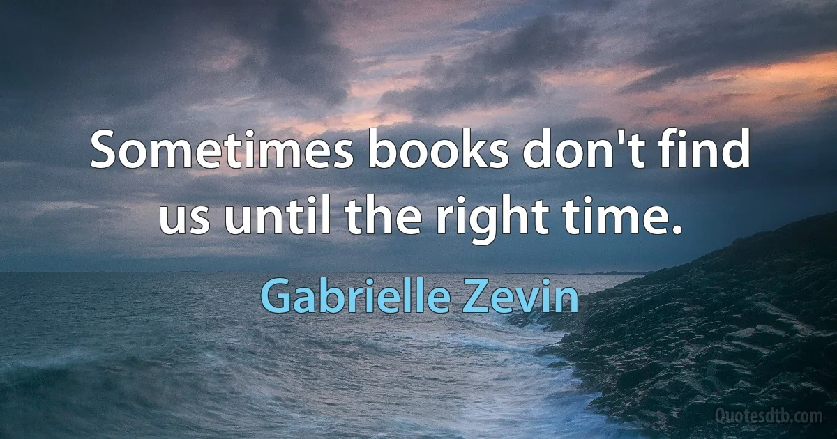 Sometimes books don't find us until the right time. (Gabrielle Zevin)