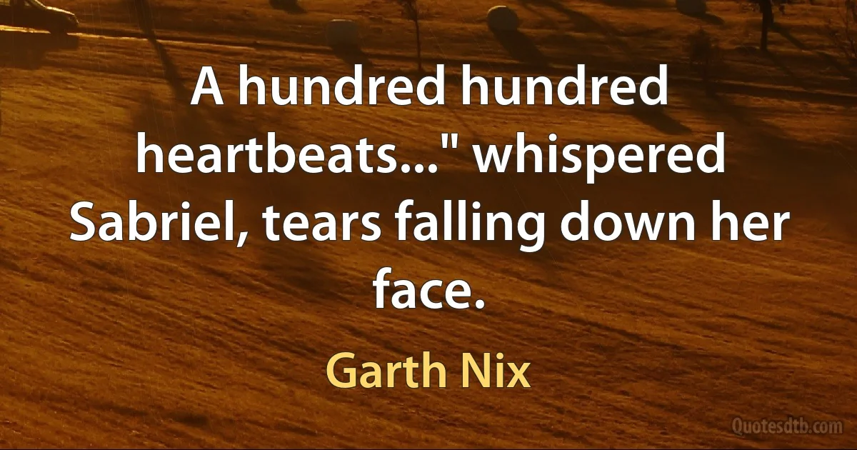 A hundred hundred heartbeats..." whispered Sabriel, tears falling down her face. (Garth Nix)