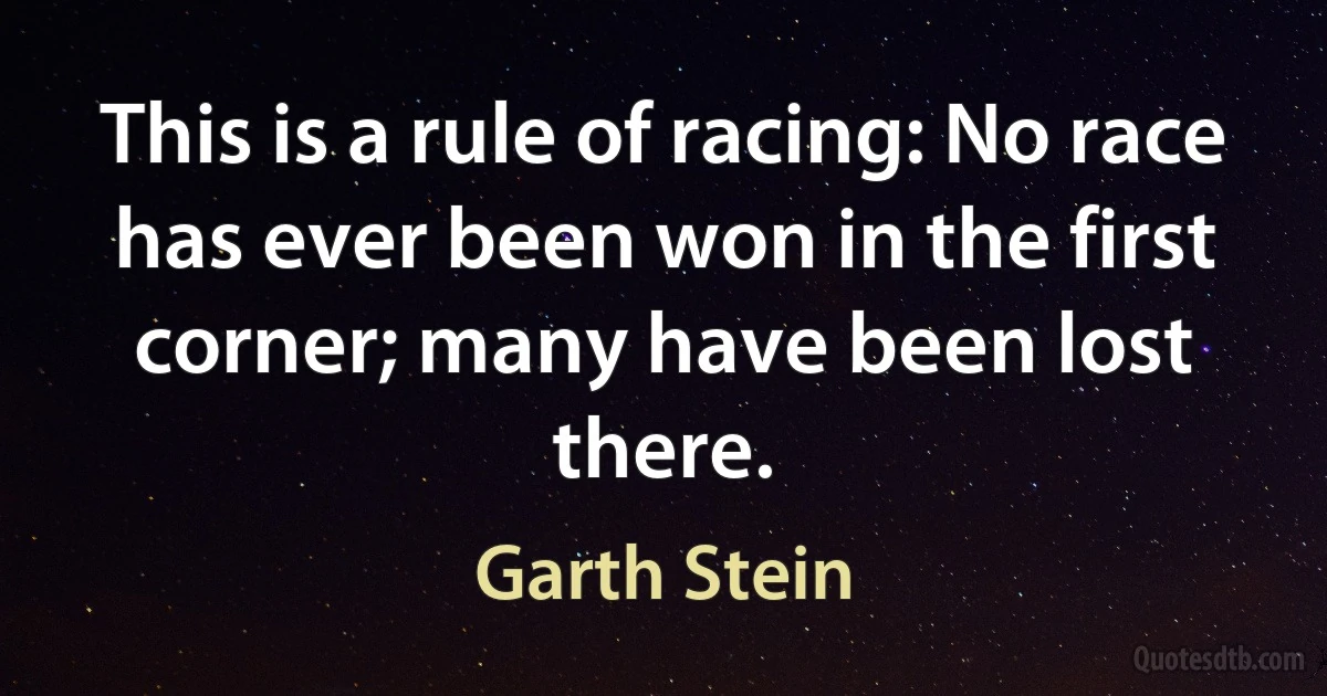 This is a rule of racing: No race has ever been won in the first corner; many have been lost there. (Garth Stein)