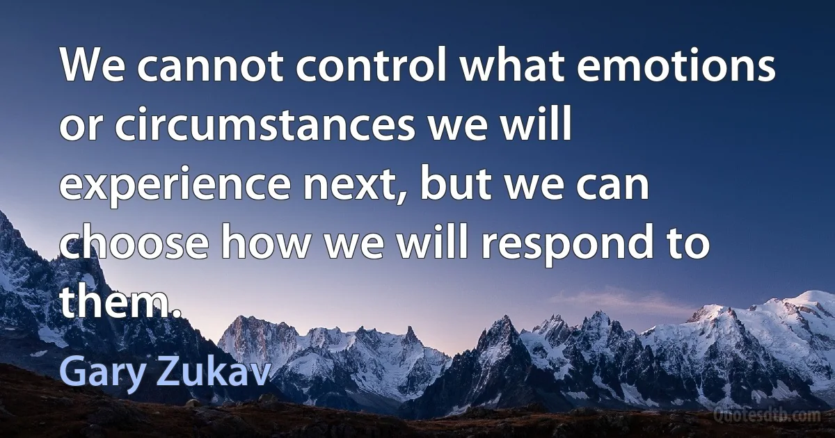 We cannot control what emotions or circumstances we will experience next, but we can choose how we will respond to them. (Gary Zukav)