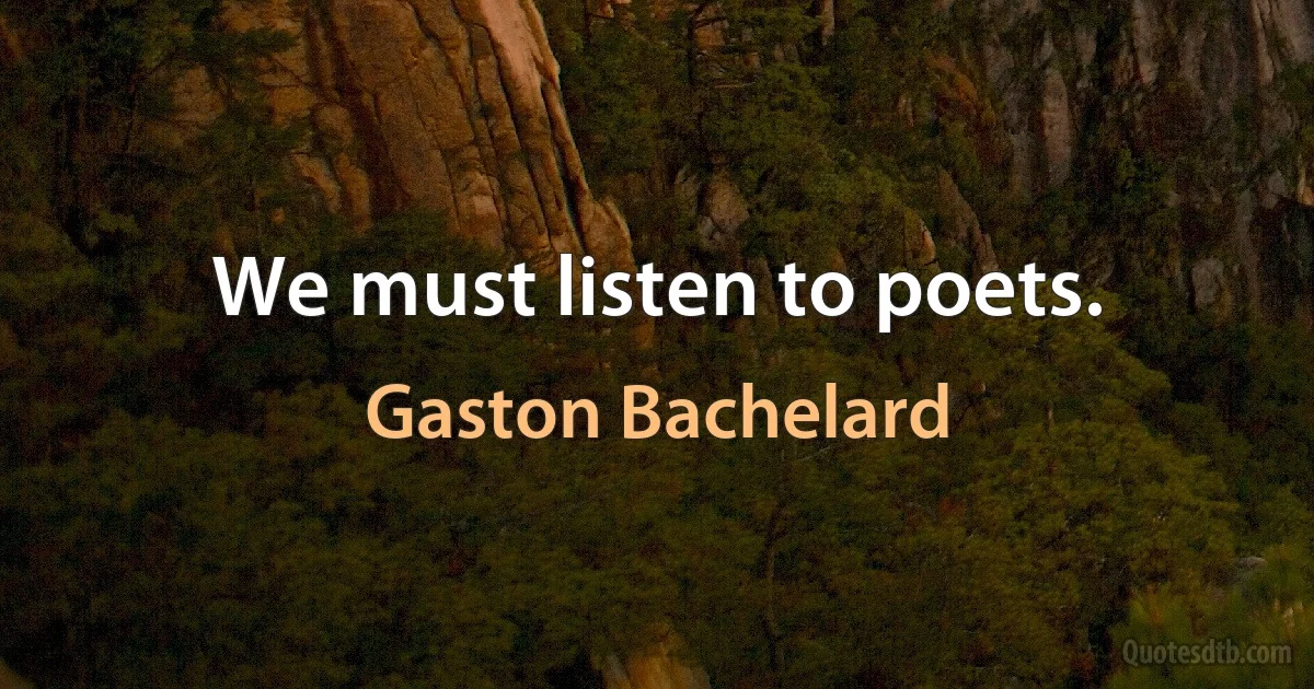 We must listen to poets. (Gaston Bachelard)